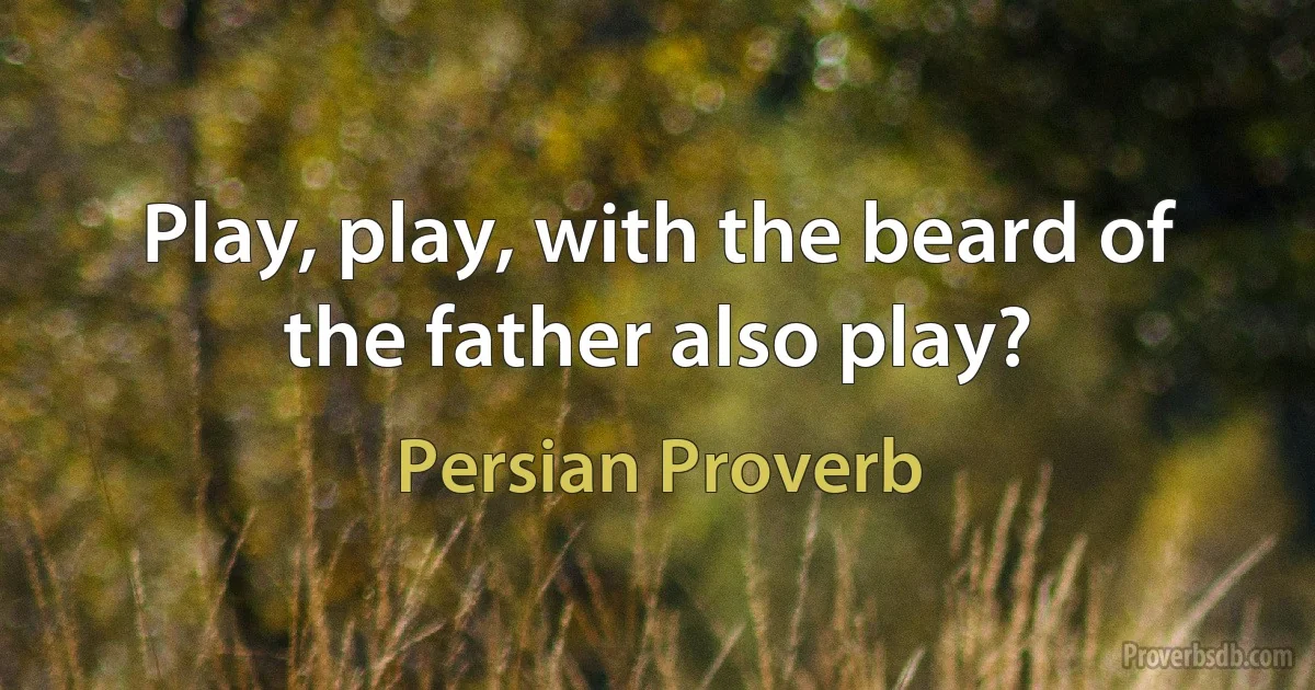 Play, play, with the beard of the father also play? (Persian Proverb)