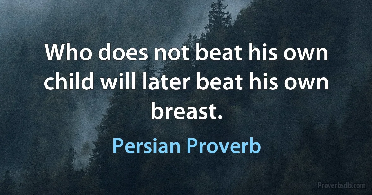 Who does not beat his own child will later beat his own breast. (Persian Proverb)