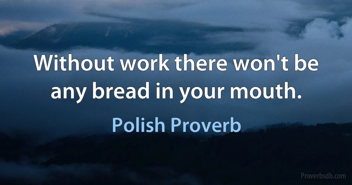 Without work there won't be any bread in your mouth. (Polish Proverb)