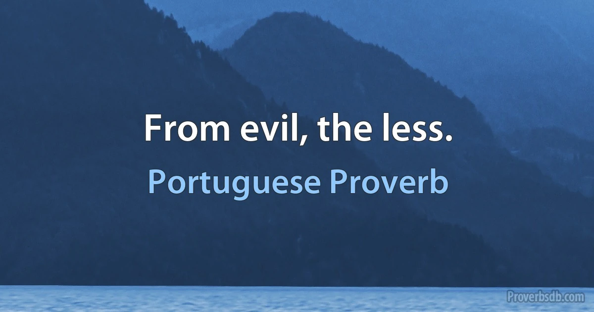 From evil, the less. (Portuguese Proverb)