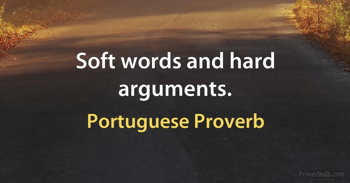 Soft words and hard arguments. (Portuguese Proverb)