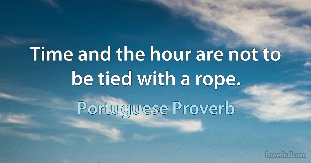 Time and the hour are not to be tied with a rope. (Portuguese Proverb)