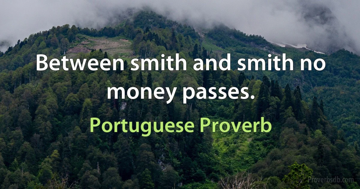 Between smith and smith no money passes. (Portuguese Proverb)