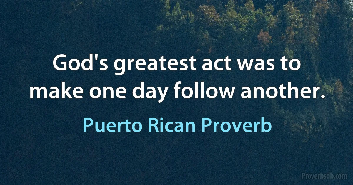 God's greatest act was to make one day follow another. (Puerto Rican Proverb)