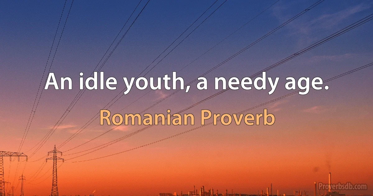 An idle youth, a needy age. (Romanian Proverb)