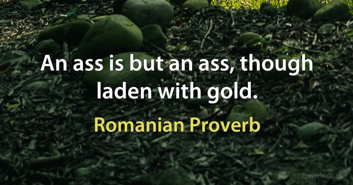 An ass is but an ass, though laden with gold. (Romanian Proverb)