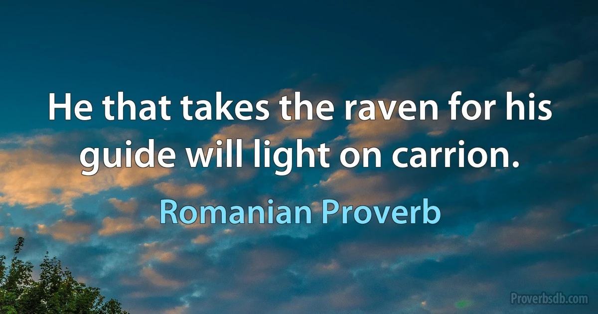 He that takes the raven for his guide will light on carrion. (Romanian Proverb)