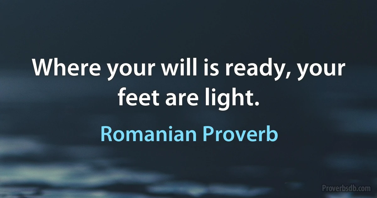 Where your will is ready, your feet are light. (Romanian Proverb)