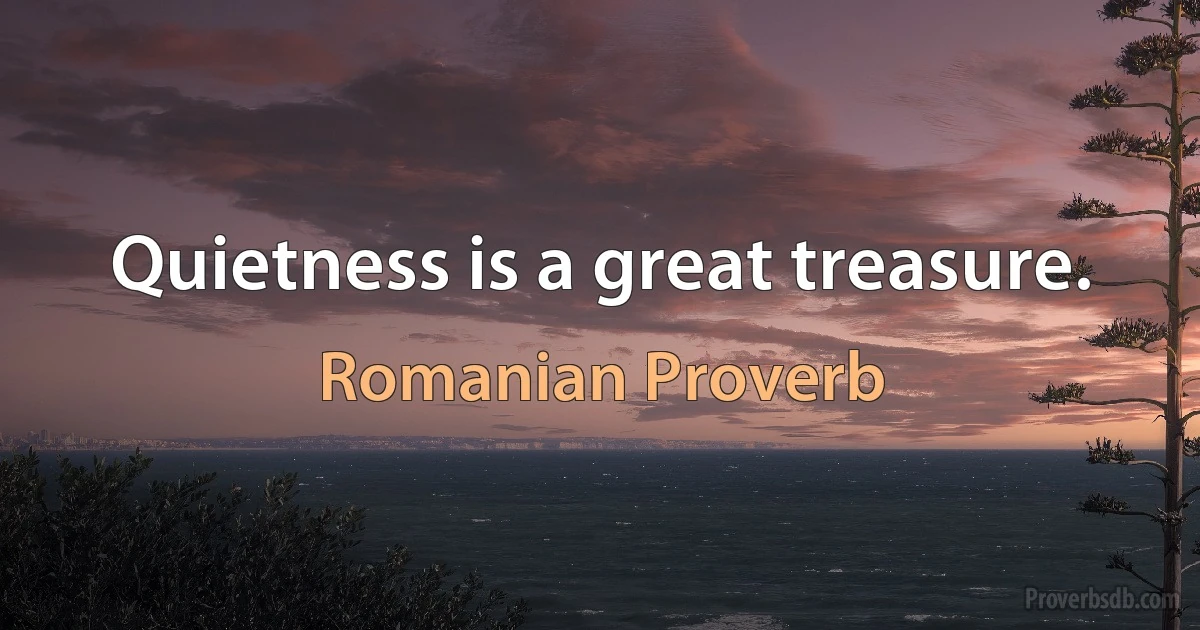 Quietness is a great treasure. (Romanian Proverb)