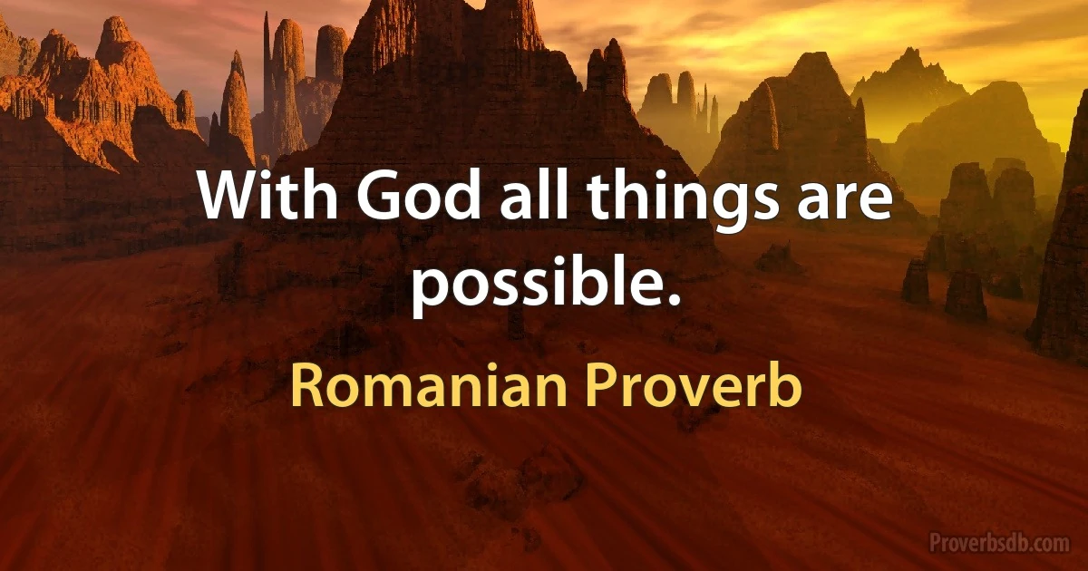 With God all things are possible. (Romanian Proverb)