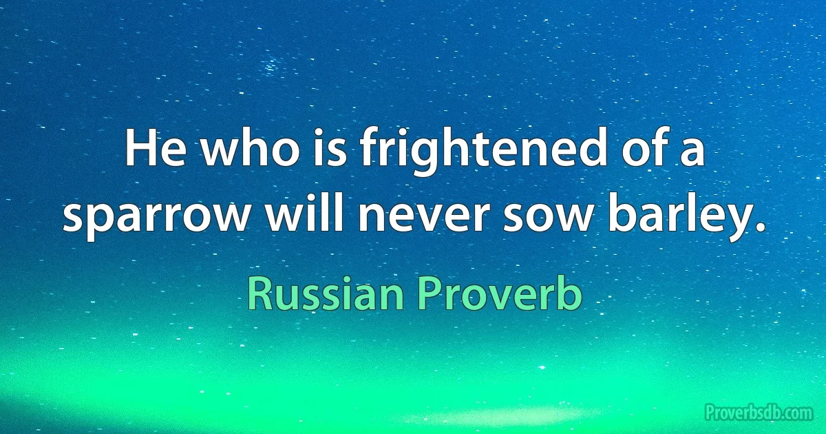 He who is frightened of a sparrow will never sow barley. (Russian Proverb)