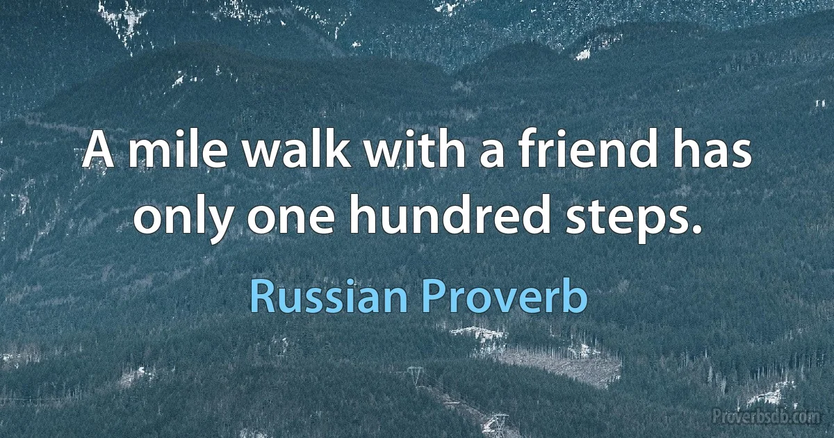 A mile walk with a friend has only one hundred steps. (Russian Proverb)