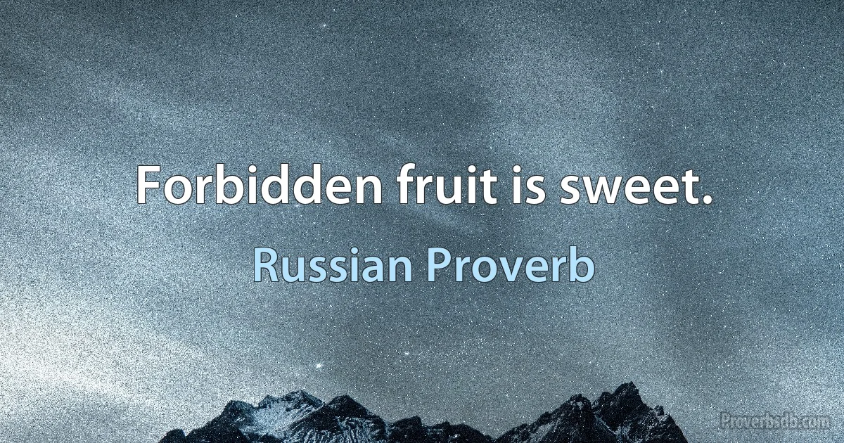 Forbidden fruit is sweet. (Russian Proverb)