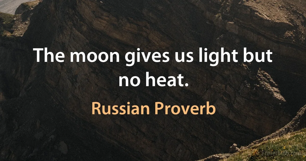 The moon gives us light but no heat. (Russian Proverb)