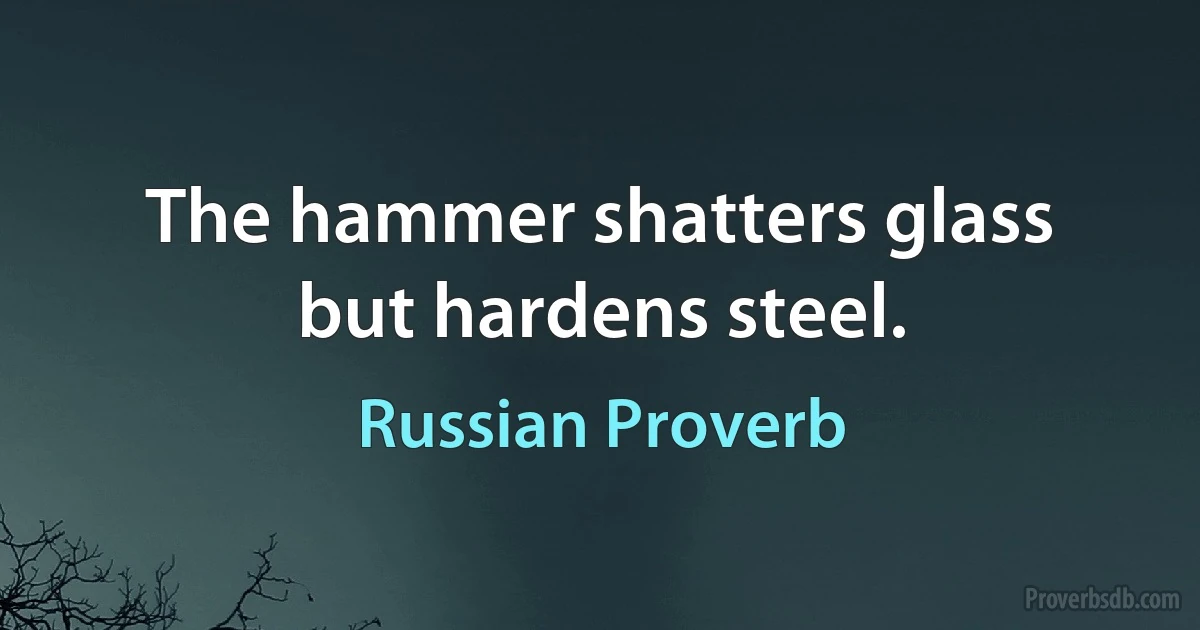 The hammer shatters glass but hardens steel. (Russian Proverb)