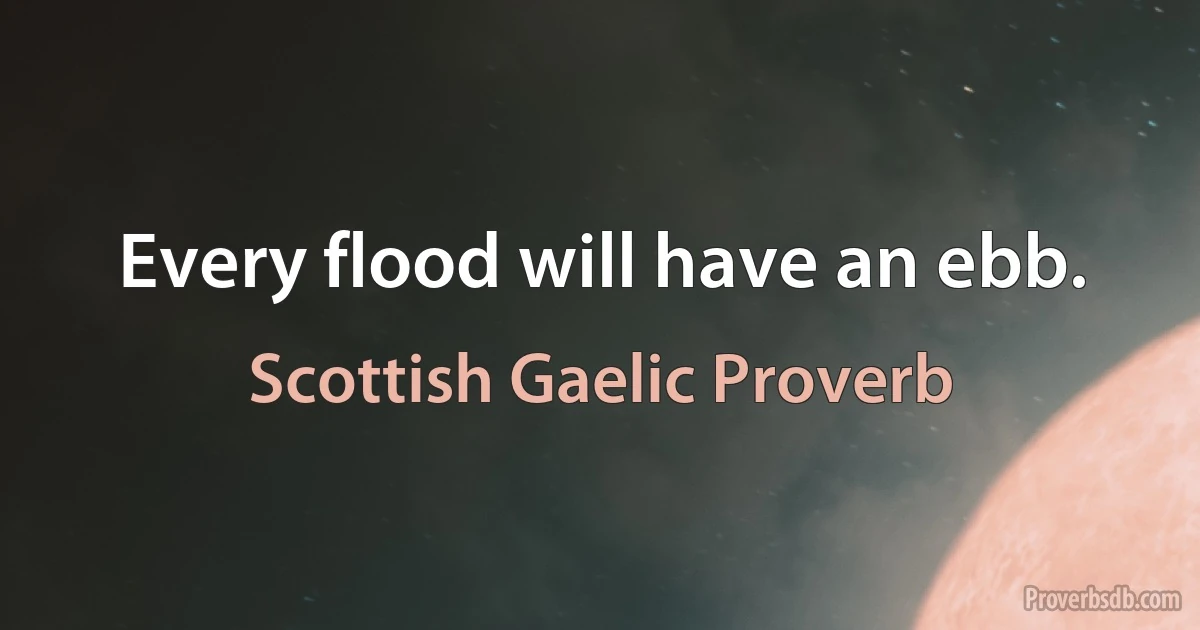 Every flood will have an ebb. (Scottish Gaelic Proverb)