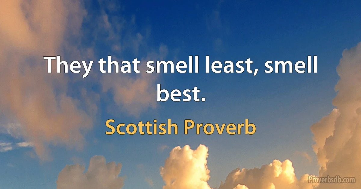 They that smell least, smell best. (Scottish Proverb)