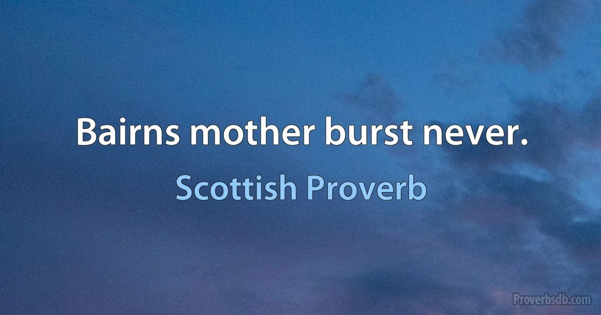 Bairns mother burst never. (Scottish Proverb)