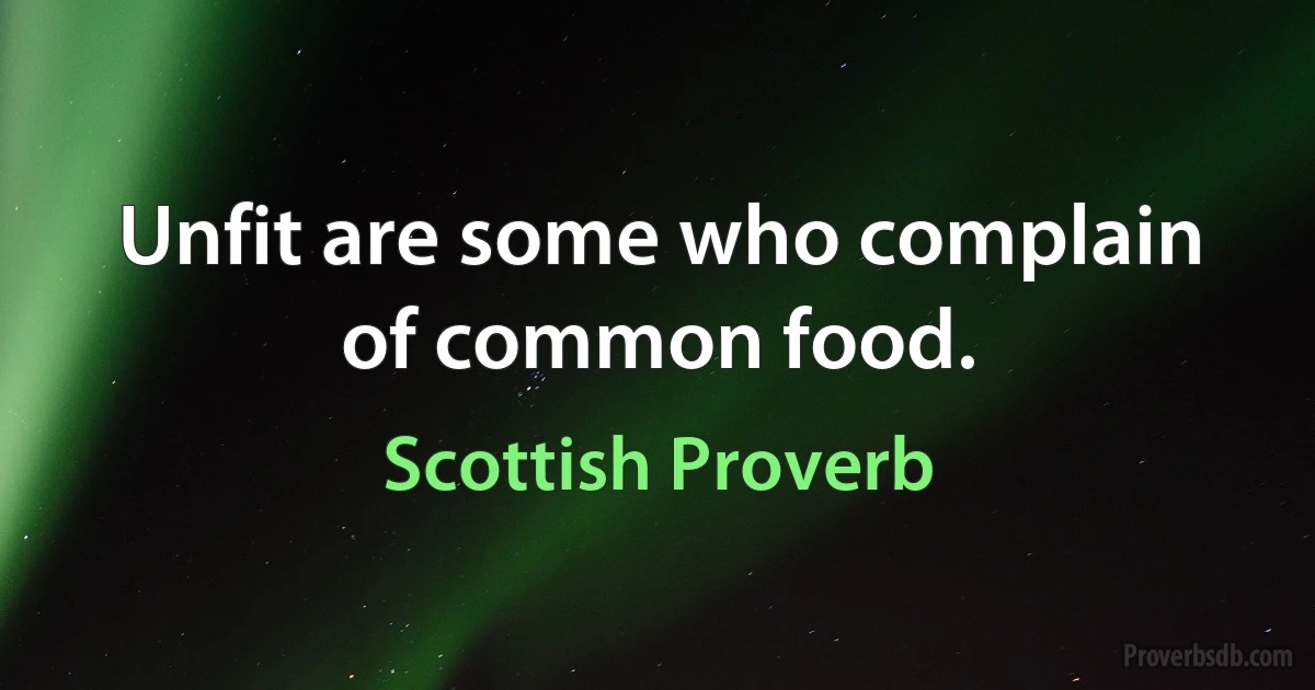 Unfit are some who complain of common food. (Scottish Proverb)