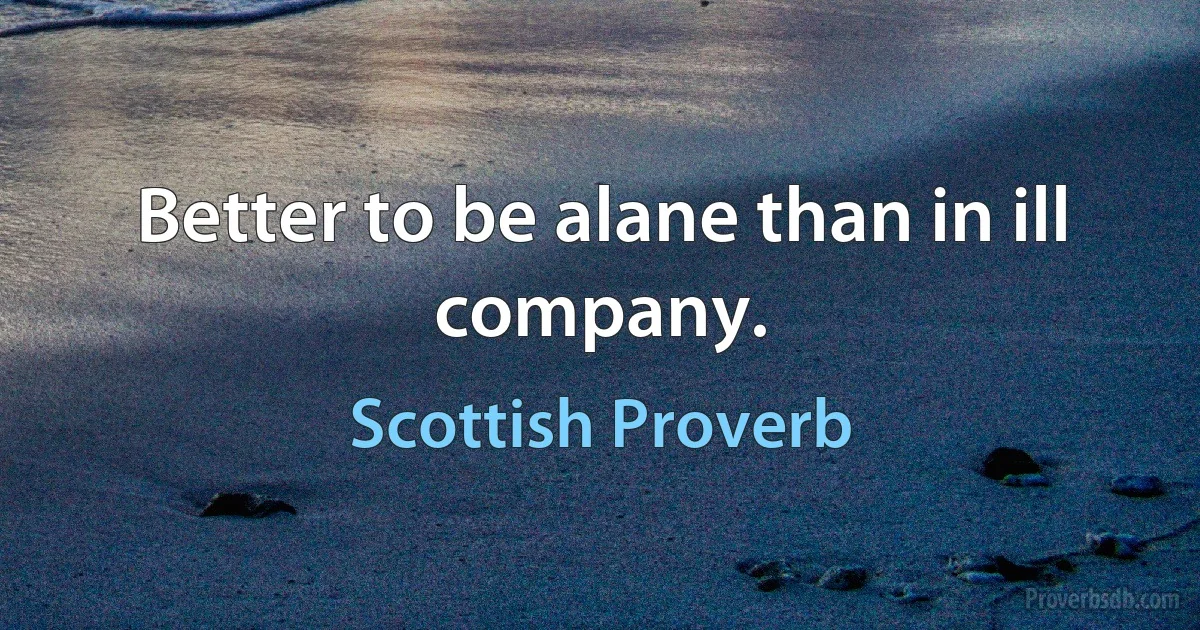 Better to be alane than in ill company. (Scottish Proverb)