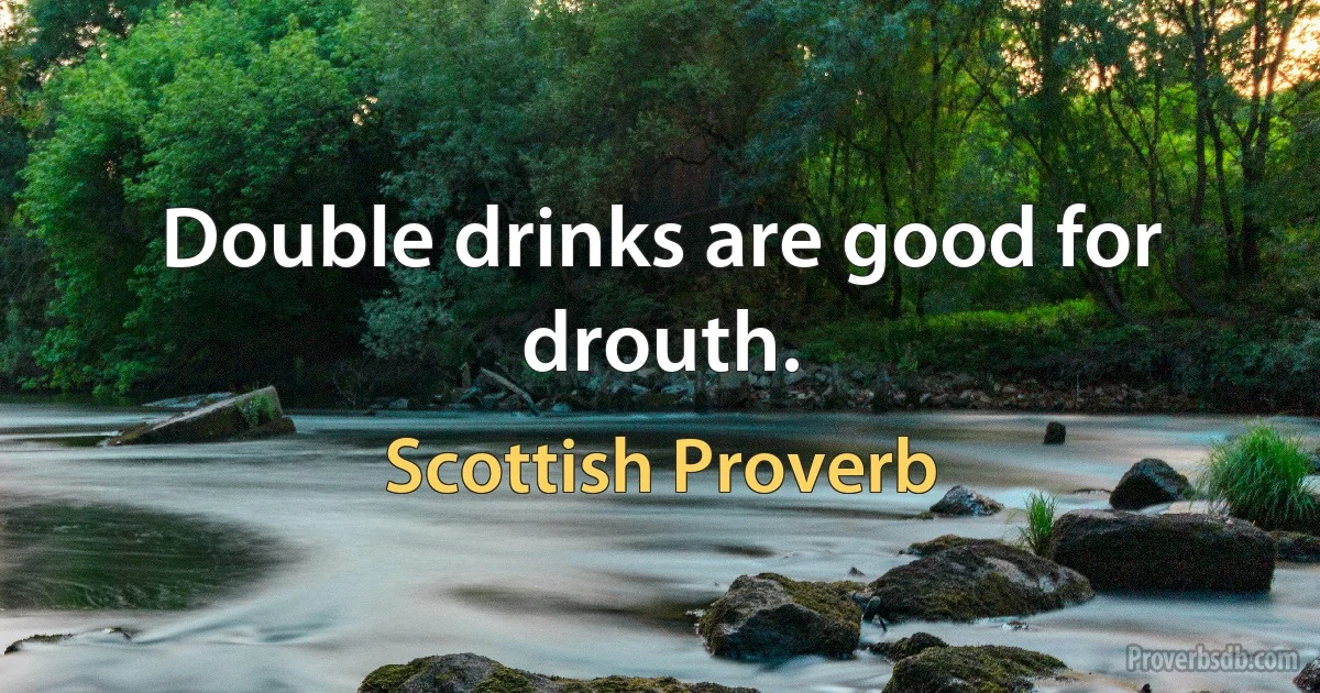 Double drinks are good for drouth. (Scottish Proverb)