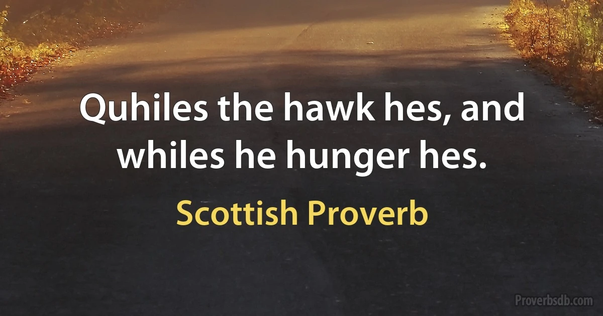 Quhiles the hawk hes, and whiles he hunger hes. (Scottish Proverb)