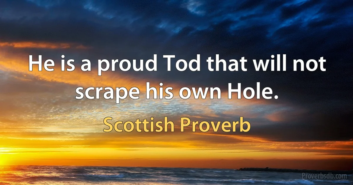 He is a proud Tod that will not scrape his own Hole. (Scottish Proverb)