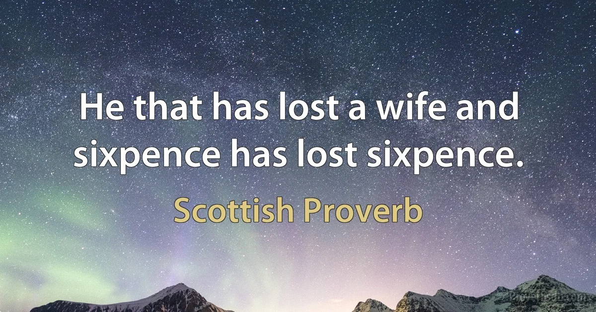 He that has lost a wife and sixpence has lost sixpence. (Scottish Proverb)