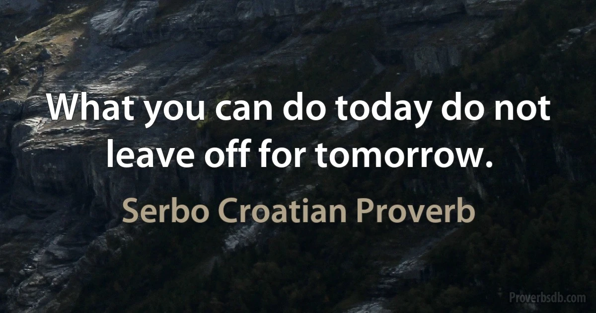 What you can do today do not leave off for tomorrow. (Serbo Croatian Proverb)