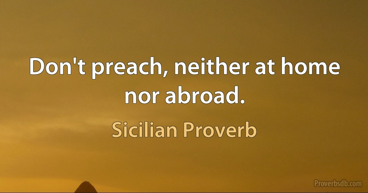 Don't preach, neither at home nor abroad. (Sicilian Proverb)