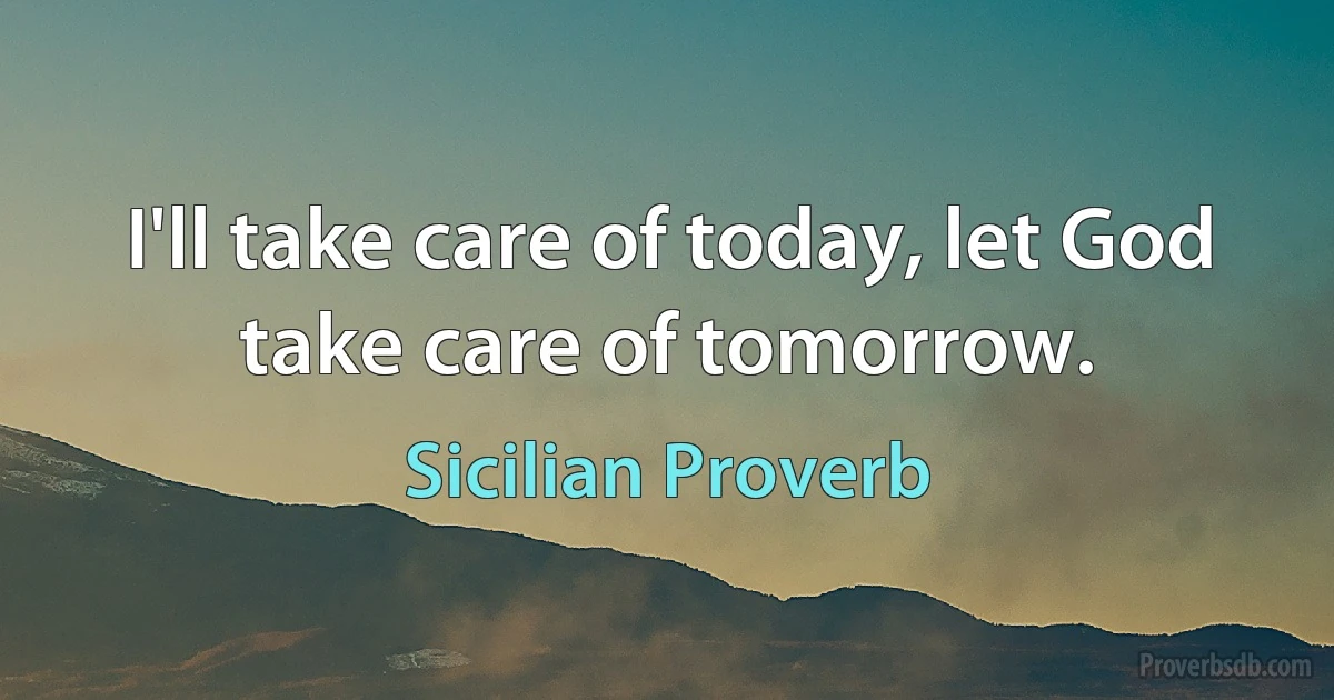 I'll take care of today, let God take care of tomorrow. (Sicilian Proverb)