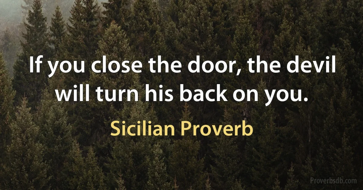 If you close the door, the devil will turn his back on you. (Sicilian Proverb)