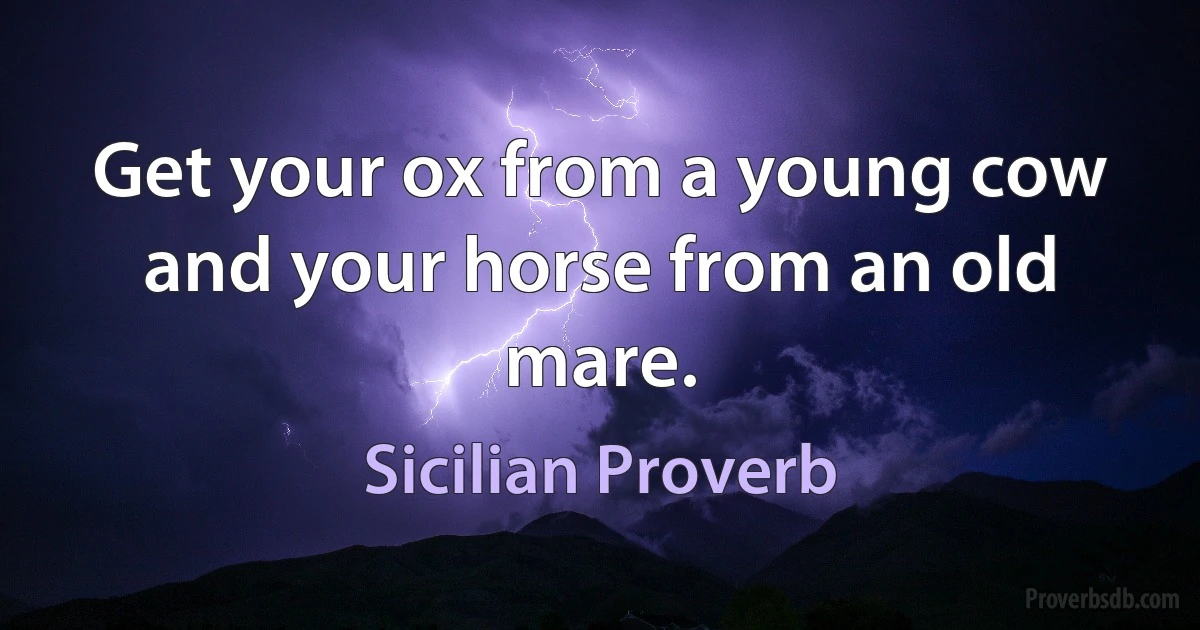 Get your ox from a young cow and your horse from an old mare. (Sicilian Proverb)