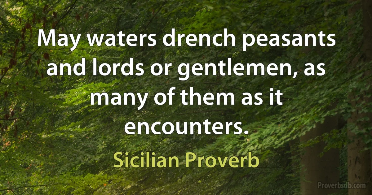 May waters drench peasants and lords or gentlemen, as many of them as it encounters. (Sicilian Proverb)