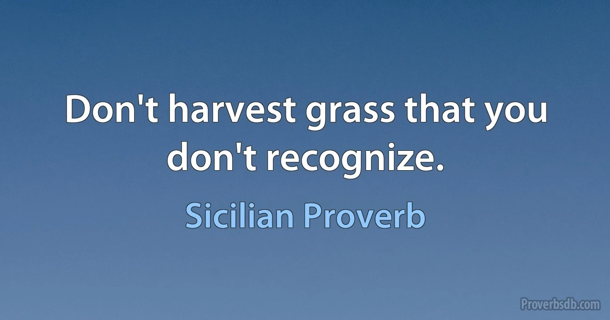 Don't harvest grass that you don't recognize. (Sicilian Proverb)