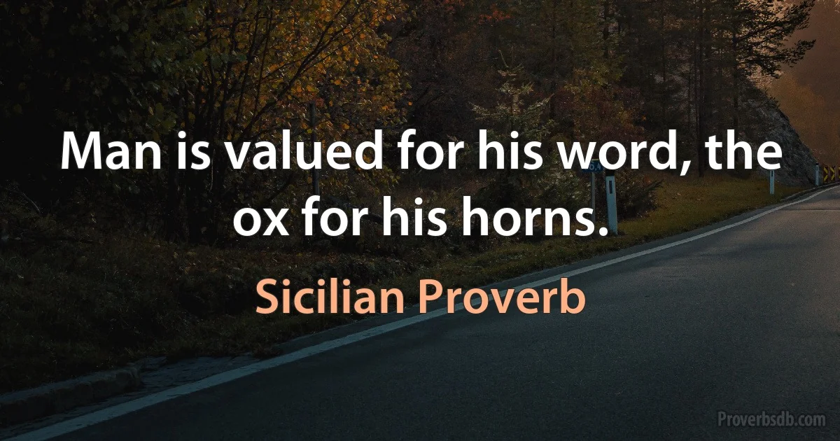 Man is valued for his word, the ox for his horns. (Sicilian Proverb)