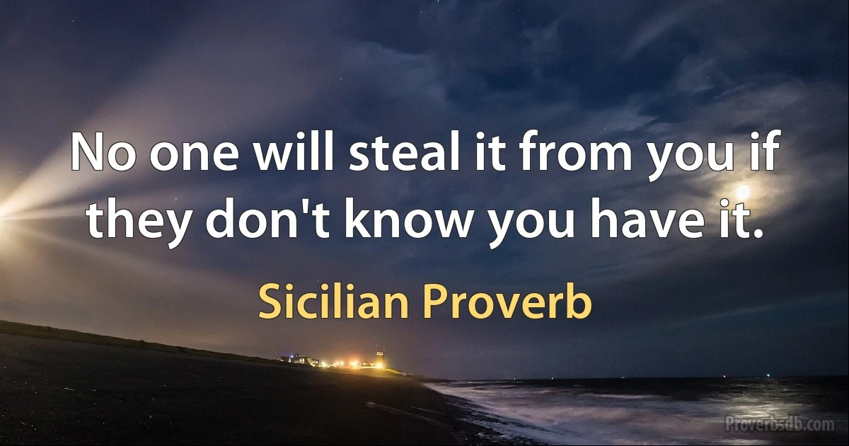 No one will steal it from you if they don't know you have it. (Sicilian Proverb)