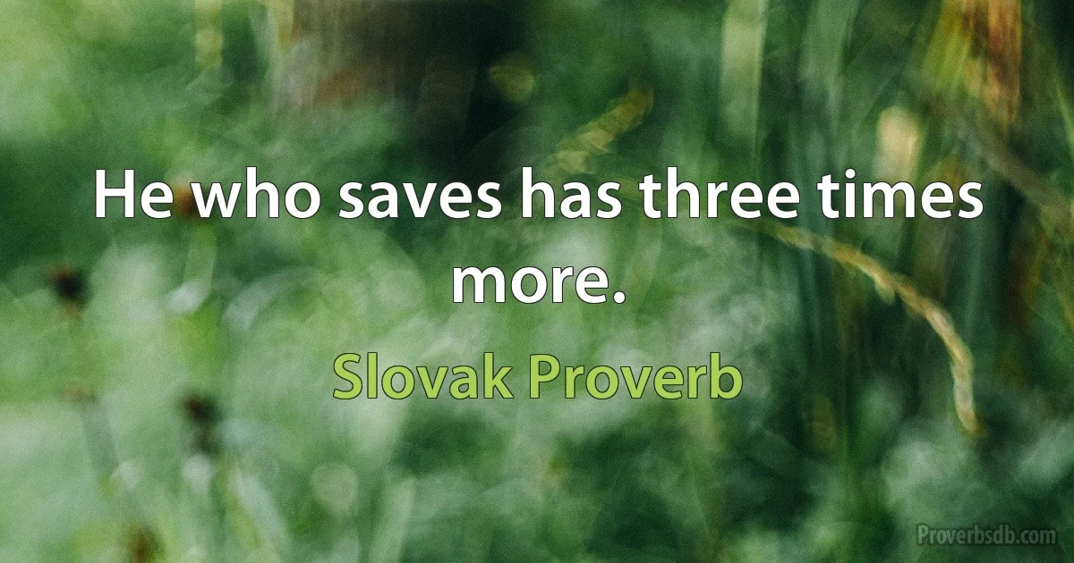 He who saves has three times more. (Slovak Proverb)