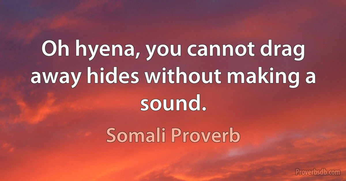 Oh hyena, you cannot drag away hides without making a sound. (Somali Proverb)