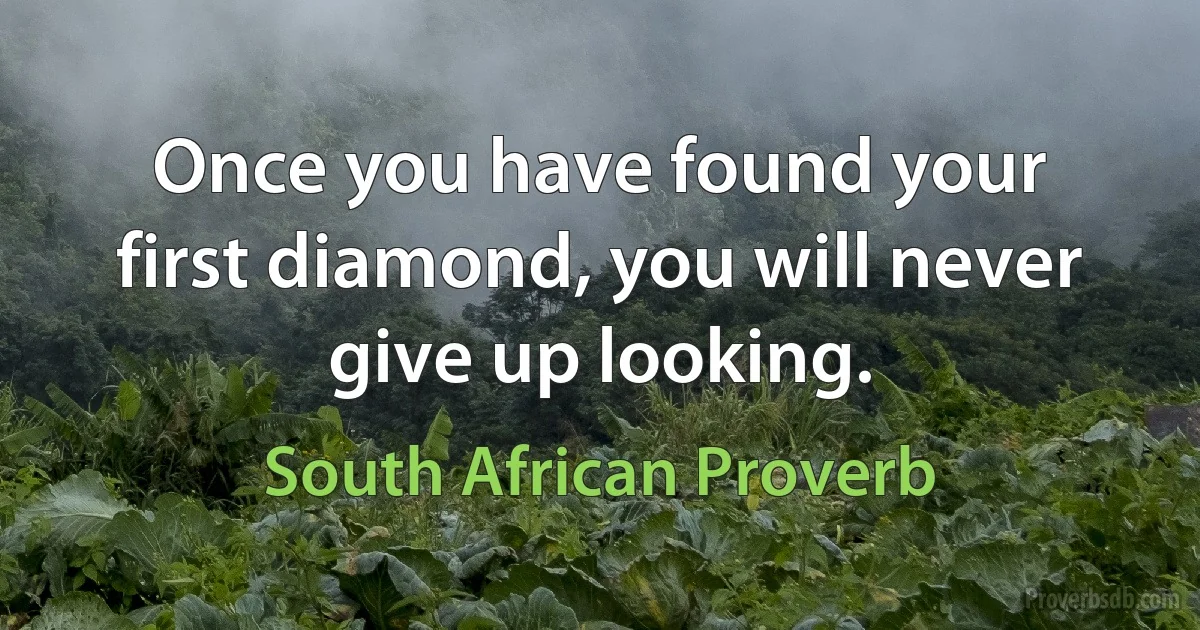 Once you have found your first diamond, you will never give up looking. (South African Proverb)