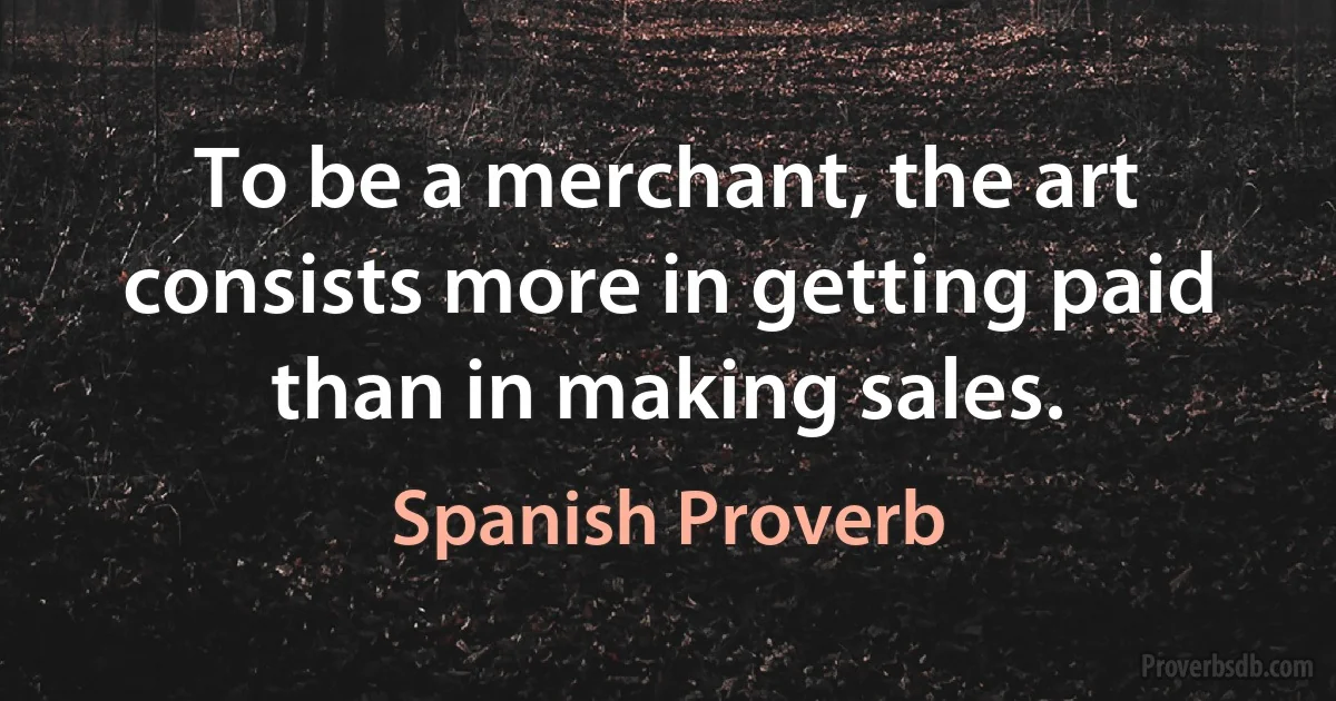 To be a merchant, the art consists more in getting paid than in making sales. (Spanish Proverb)