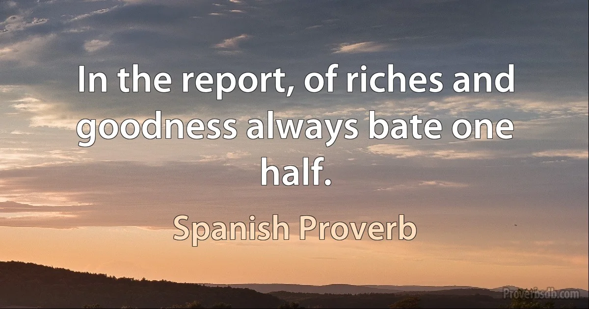 In the report, of riches and goodness always bate one half. (Spanish Proverb)