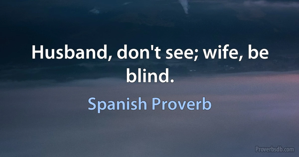 Husband, don't see; wife, be blind. (Spanish Proverb)