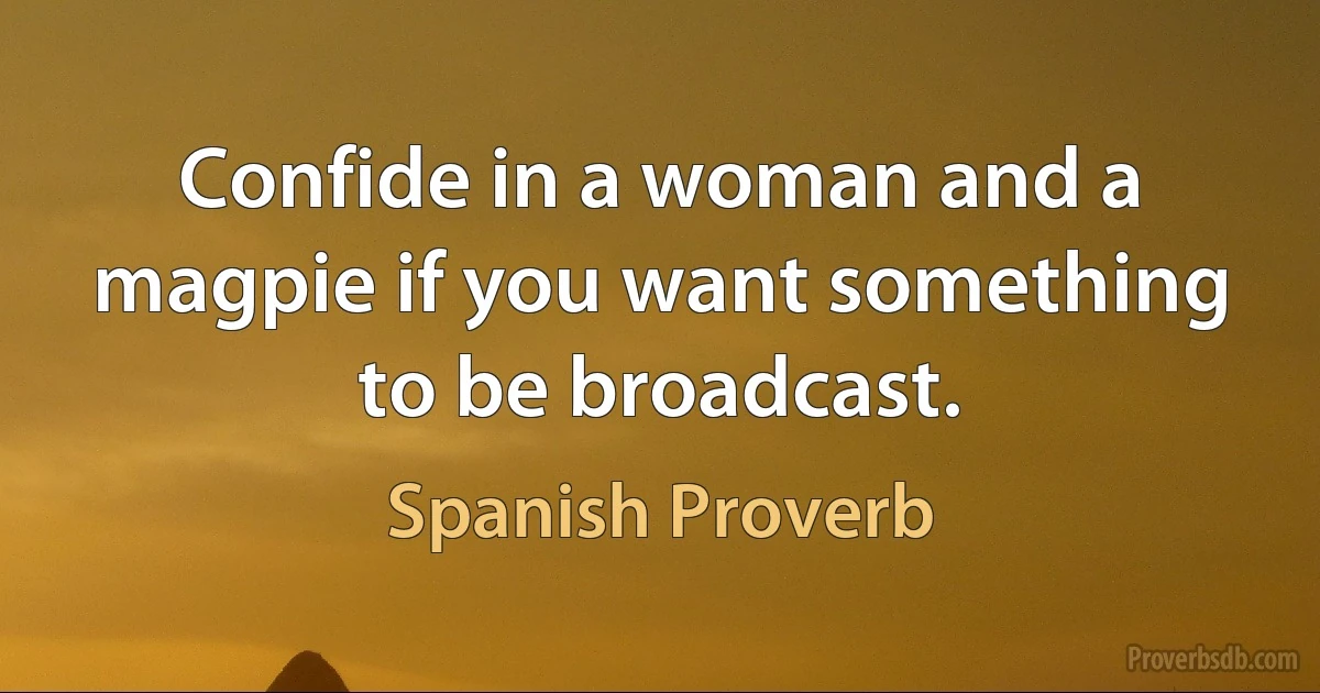 Confide in a woman and a magpie if you want something to be broadcast. (Spanish Proverb)