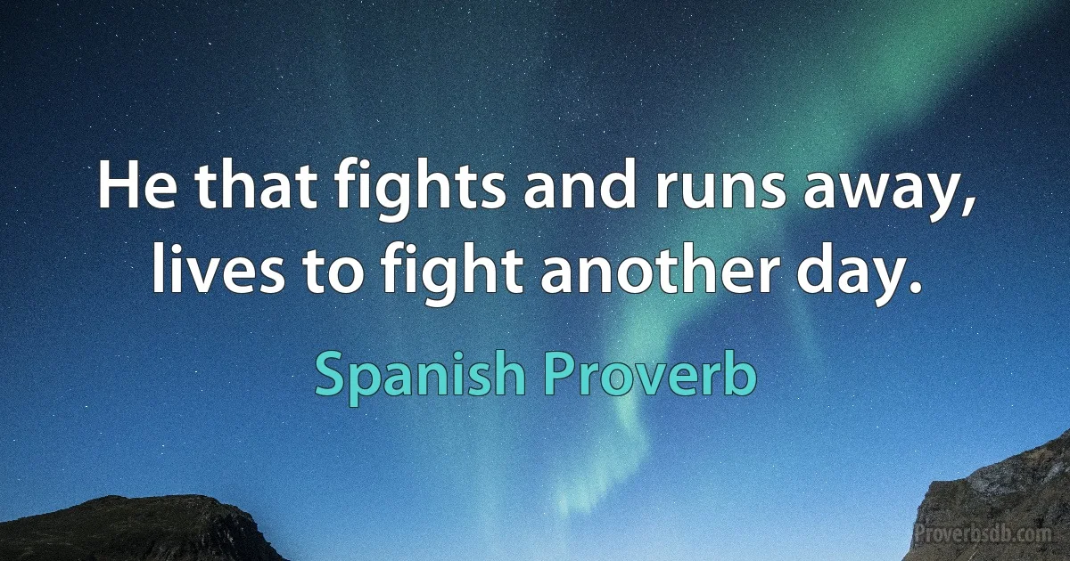 He that fights and runs away, lives to fight another day. (Spanish Proverb)