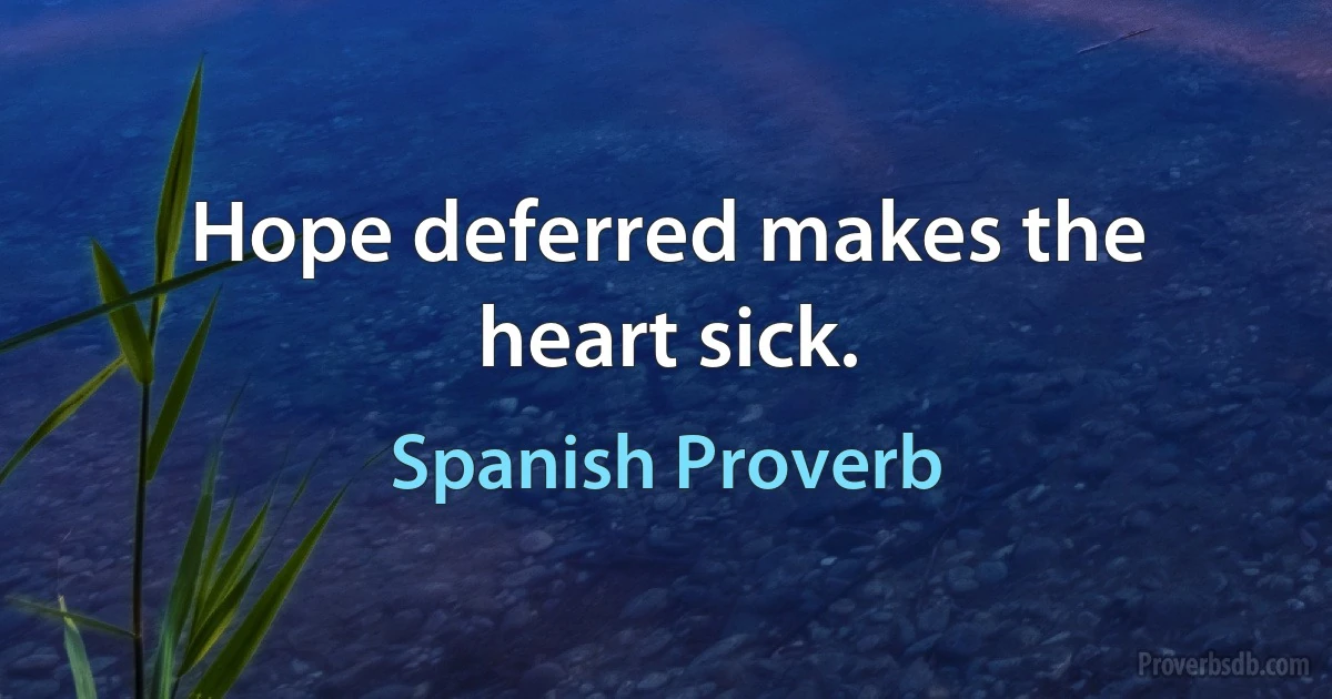 Hope deferred makes the heart sick. (Spanish Proverb)