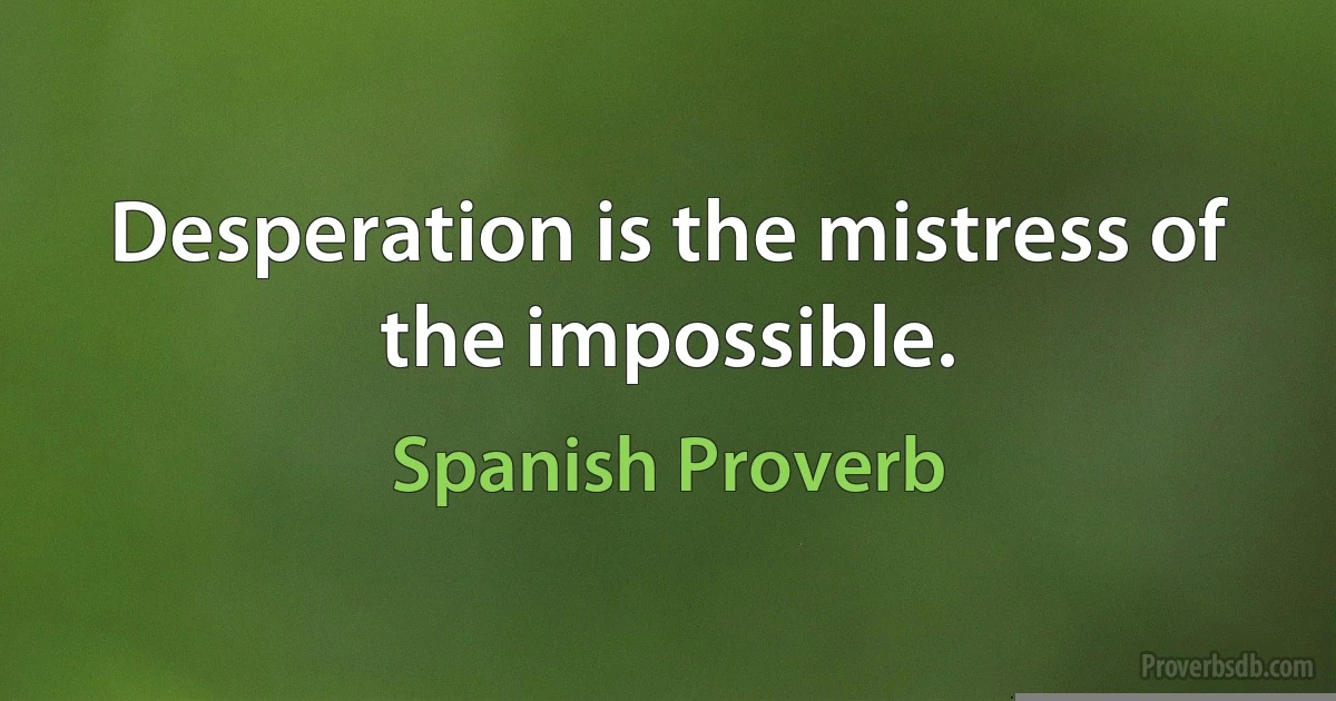 Desperation is the mistress of the impossible. (Spanish Proverb)