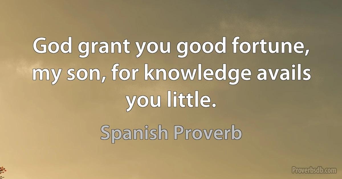 God grant you good fortune, my son, for knowledge avails you little. (Spanish Proverb)