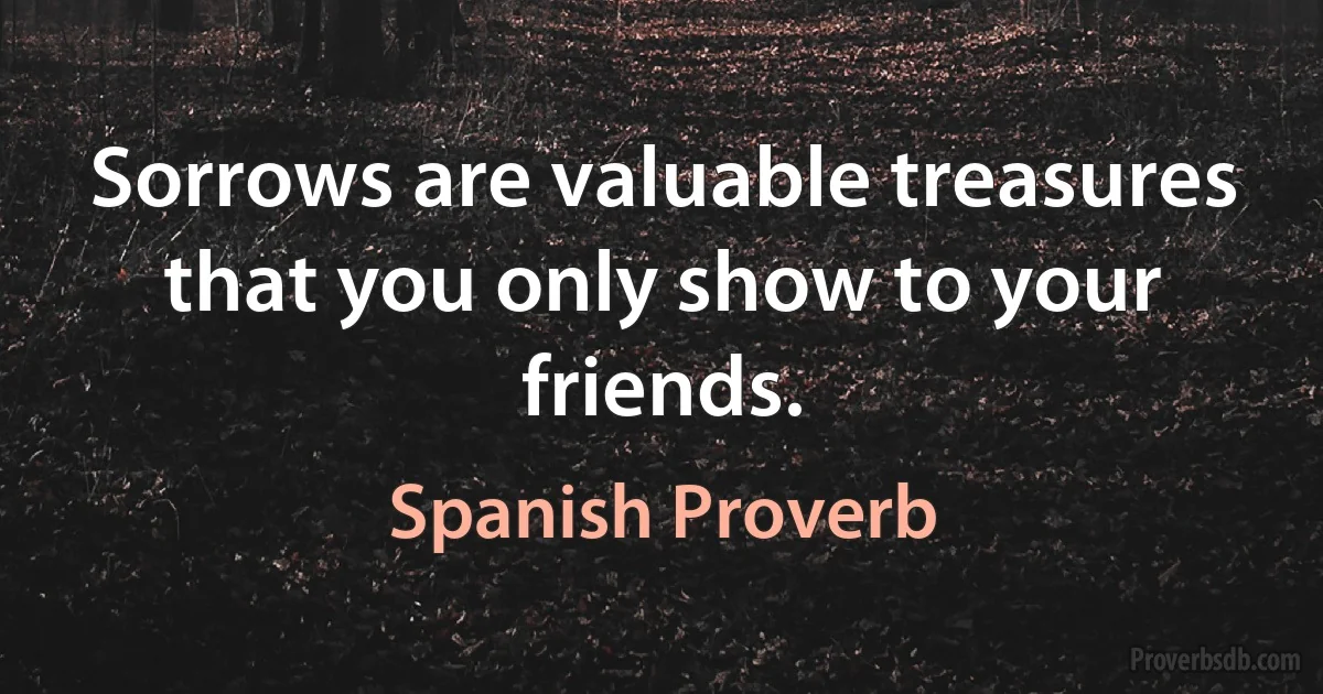 Sorrows are valuable treasures that you only show to your friends. (Spanish Proverb)