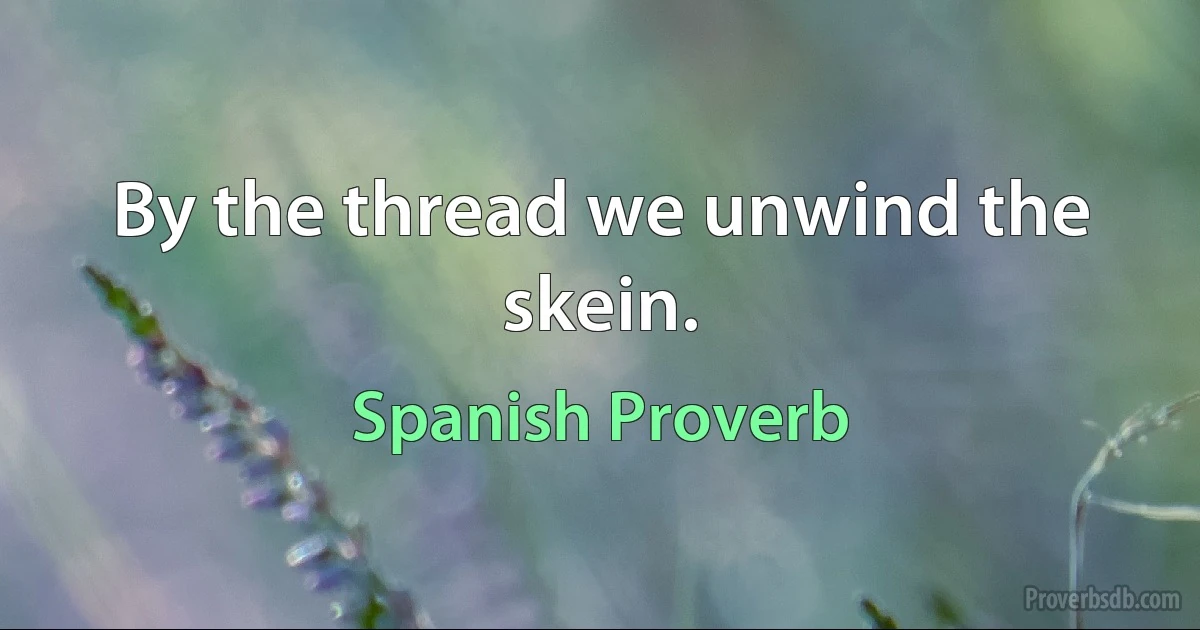 By the thread we unwind the skein. (Spanish Proverb)